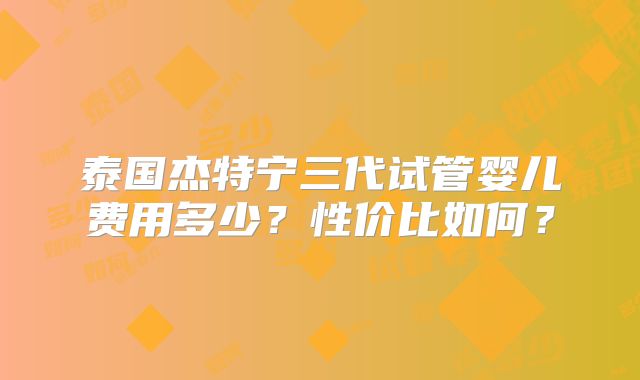 泰国杰特宁三代试管婴儿费用多少？性价比如何？