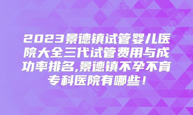 2023景德镇试管婴儿医院大全三代试管费用与成功率排名,景德镇不孕不育专科医院有哪些！
