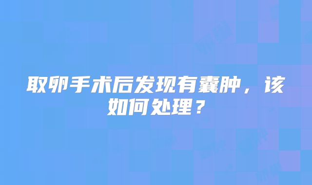 取卵手术后发现有囊肿，该如何处理？