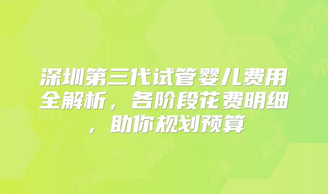 深圳第三代试管婴儿费用全解析，各阶段花费明细，助你规划预算