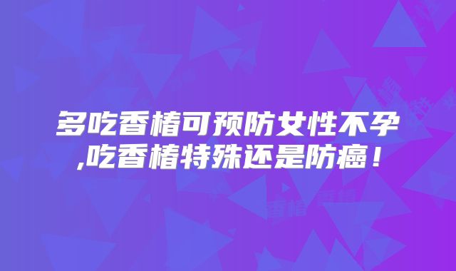 多吃香椿可预防女性不孕,吃香椿特殊还是防癌！