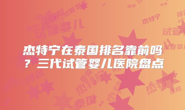 杰特宁在泰国排名靠前吗？三代试管婴儿医院盘点