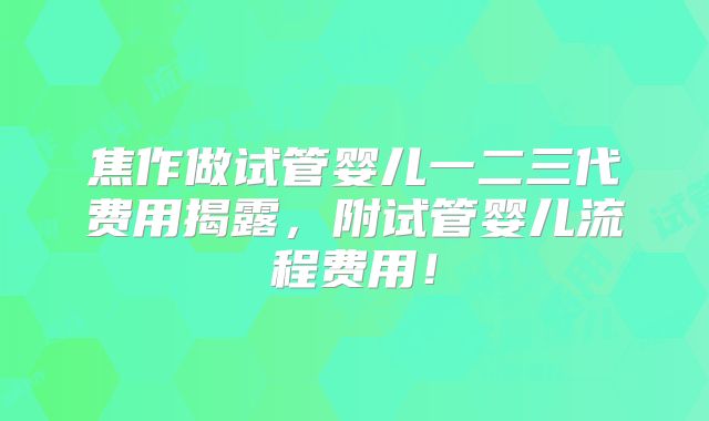 焦作做试管婴儿一二三代费用揭露,附试管婴儿流程费用!