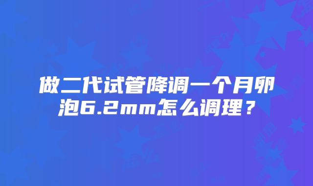 做二代试管降调一个月卵泡6.2mm怎么调理?