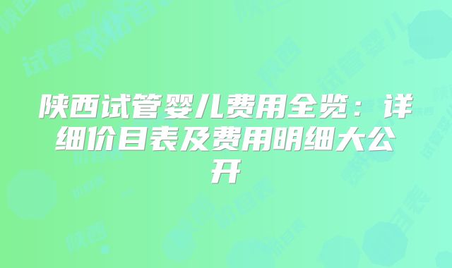 陕西试管婴儿费用全览：详细价目表及费用明细大公开