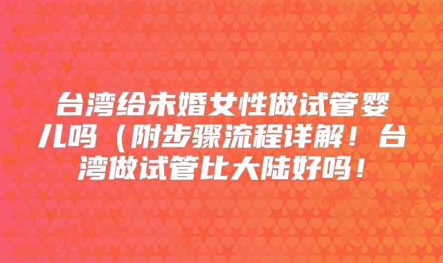 台湾给未婚女性做试管婴儿吗(附步骤流程详解!台湾做试管比大陆好吗!