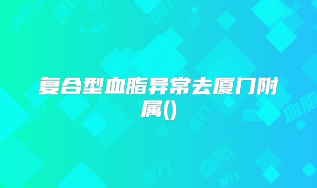 复合型血脂异常去厦门附属()
