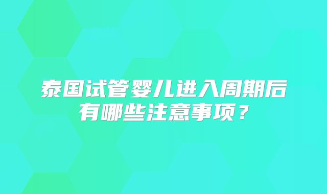 泰国试管婴儿进入周期后有哪些注意事项？
