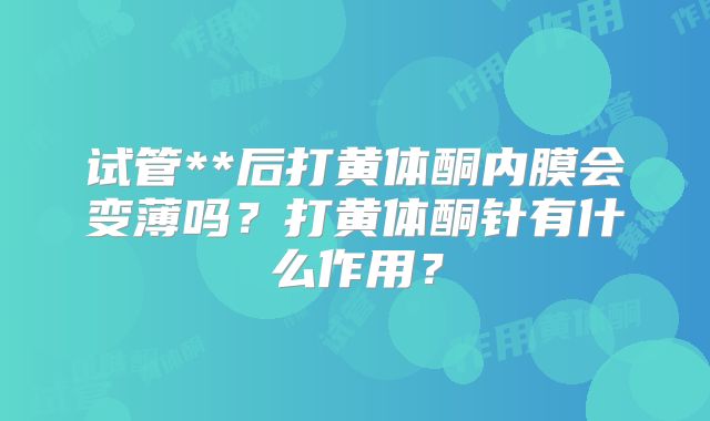 试管**后打黄体酮内膜会变薄吗?打黄体酮针有什么作用?