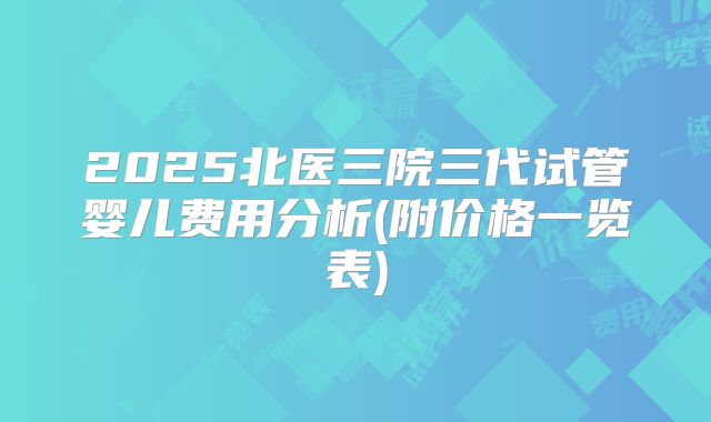 2025北医三院三代试管婴儿费用分析(附价格一览表)