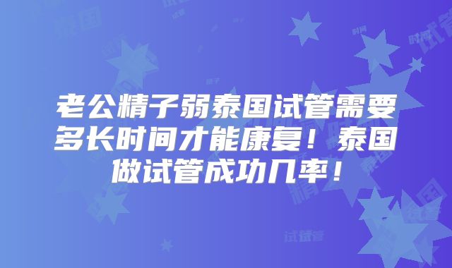 老公精子弱泰国试管需要多长时间才能康复!泰国做试管成功几率!