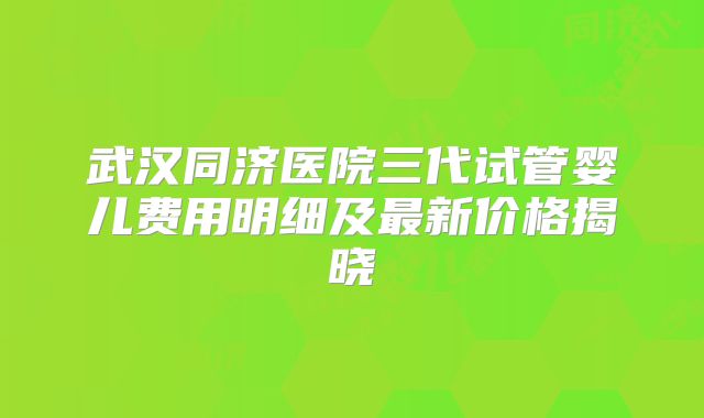 武汉同济医院三代试管婴儿费用明细及最新价格揭晓