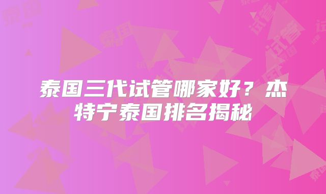 泰国三代试管哪家好？杰特宁泰国排名揭秘