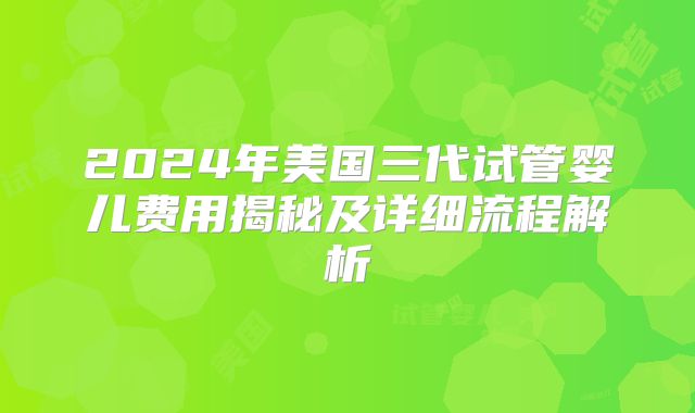 2024年美国三代试管婴儿费用揭秘及详细流程解析