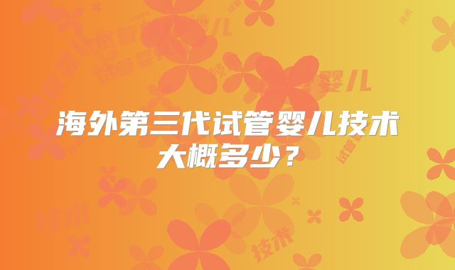 海外第三代试管婴儿技术大概多少?