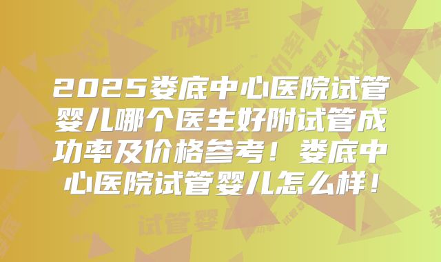2025娄底中心医院试管婴儿哪个医生好附试管成功率及价格参考！娄底中心医院试管婴儿怎么样！