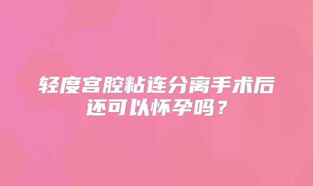 轻度宫腔粘连分离手术后还可以怀孕吗？