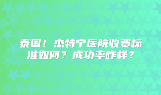 泰国!杰特宁医院收费标准如何?成功率咋样?