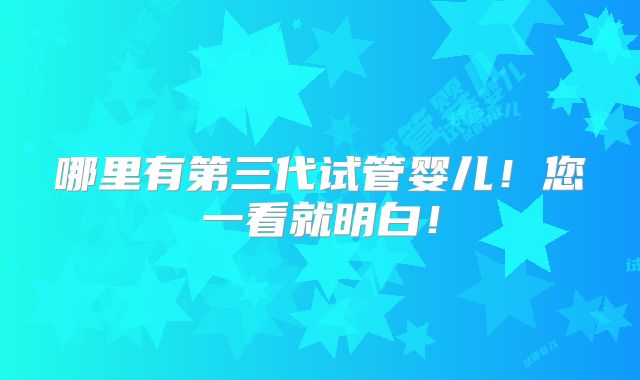 哪里有第三代试管婴儿!您一看就明白!