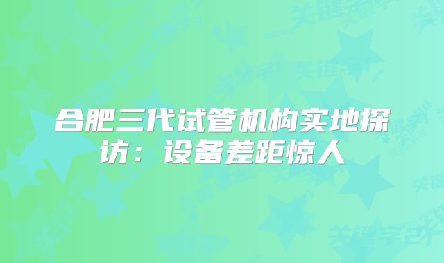 合肥三代试管机构实地探访：设备差距惊人