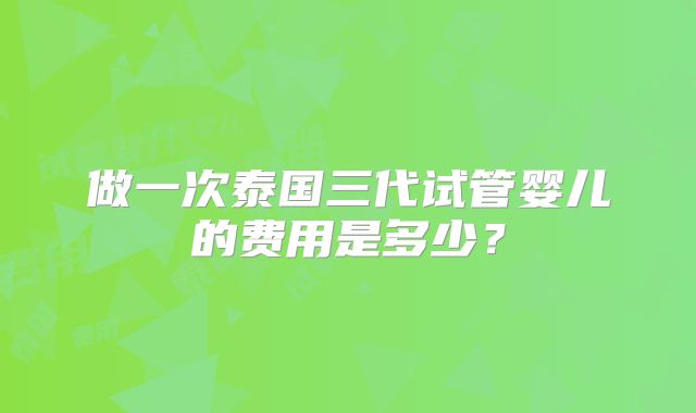 做一次泰国三代试管婴儿的费用是多少？