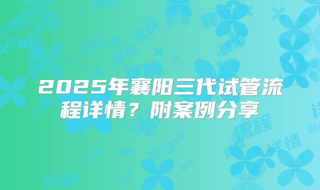 2025年襄阳三代试管流程详情?附案例分享