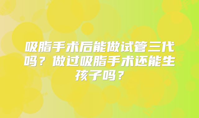 吸脂手术后能做试管三代吗?做过吸脂手术还能生孩子吗?