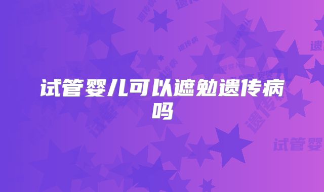 试管婴儿可以遮勉遗传病吗
