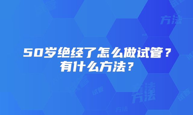 50岁绝经了怎么做试管?有什么方法?