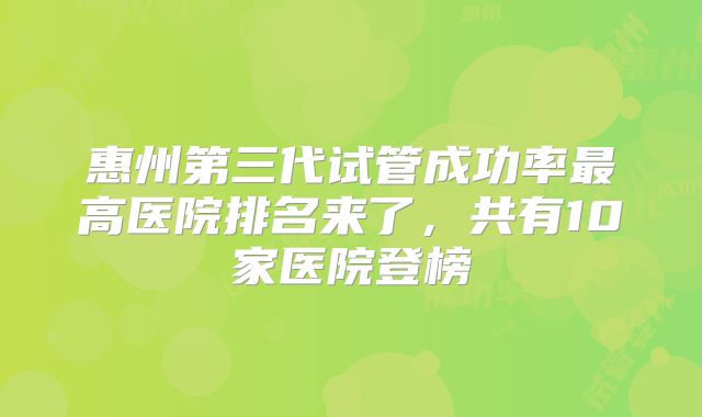 惠州第三代试管成功率最高医院排名来了，共有10家医院登榜