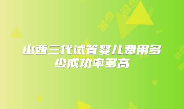 山西三代试管婴儿费用多少成功率多高
