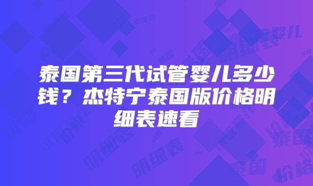 泰国第三代试管婴儿多少钱？杰特宁泰国版价格明细表速看