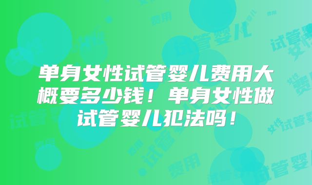 单身女性试管婴儿费用大概要多少钱！单身女性做试管婴儿犯法吗！