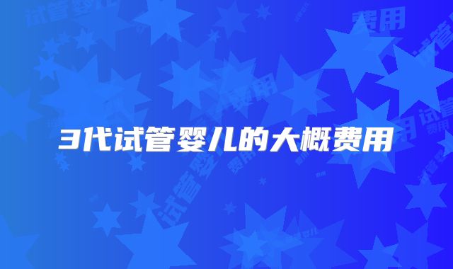3代试管婴儿的大概费用
