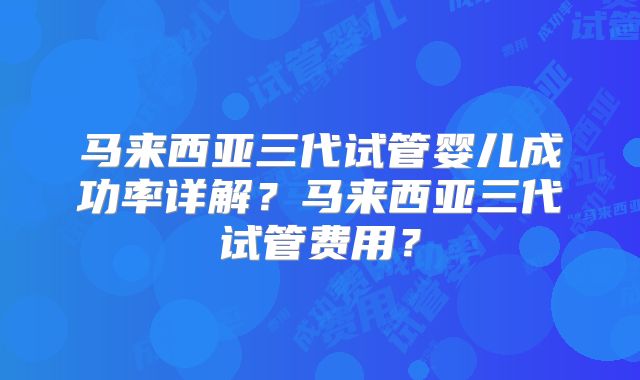马来西亚三代试管婴儿成功率详解？马来西亚三代试管费用？