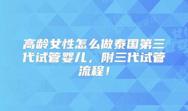 高龄女性怎么做泰国第三代试管婴儿,附三代试管流程!