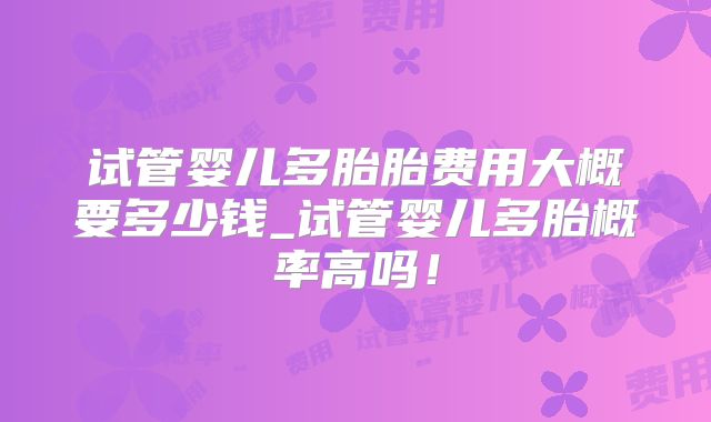 试管婴儿多胎胎费用大概要多少钱_试管婴儿多胎概率高吗！