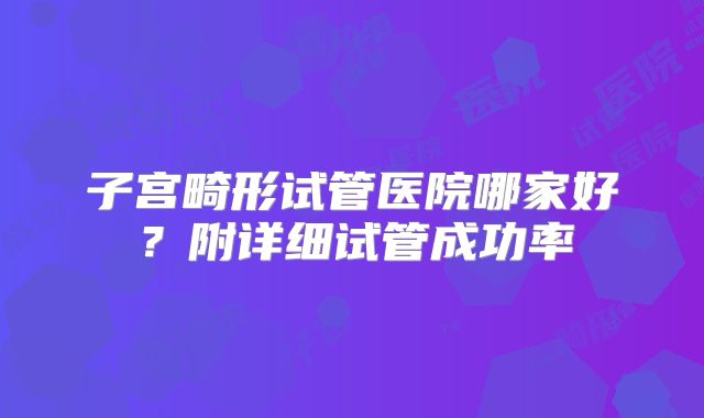 子宫畸形试管医院哪家好?附详细试管成功率