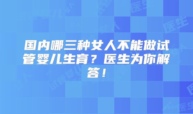 国内哪三种女人不能做试管婴儿生育？医生为你解答！
