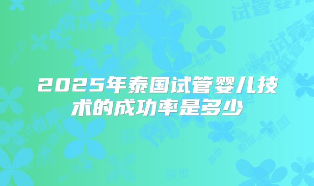 2025年泰国试管婴儿技术的成功率是多少