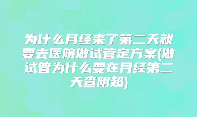 为什么月经来了第二天就要去医院做试管定方案(做试管为什么要在月经第二天查阴超)