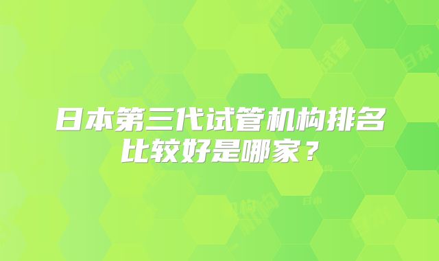 日本第三代试管机构排名比较好是哪家？