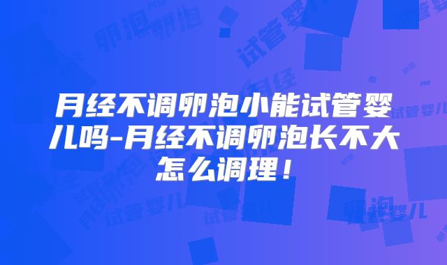 月经不调卵泡小能试管婴儿吗-月经不调卵泡长不大怎么调理!