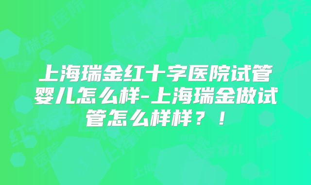 上海瑞金红十字医院试管婴儿怎么样-上海瑞金做试管怎么样样？！