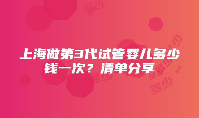 上海做第3代试管婴儿多少钱一次?清单分享