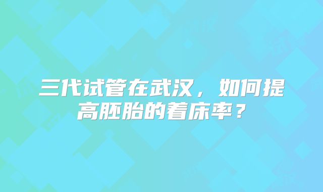 三代试管在武汉，如何提高胚胎的着床率？