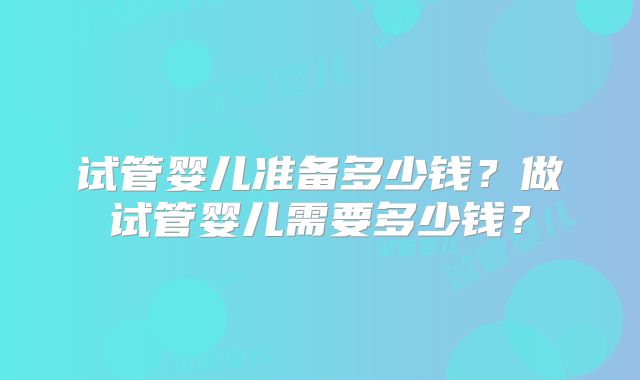 试管婴儿准备多少钱？做试管婴儿需要多少钱？