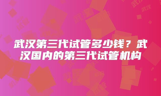 武汉第三代试管多少钱?武汉国内的第三代试管机构