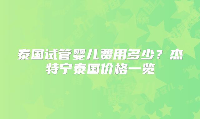 泰国试管婴儿费用多少？杰特宁泰国价格一览