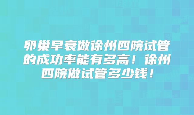 卵巢早衰做徐州四院试管的成功率能有多高!徐州四院做试管多少钱!